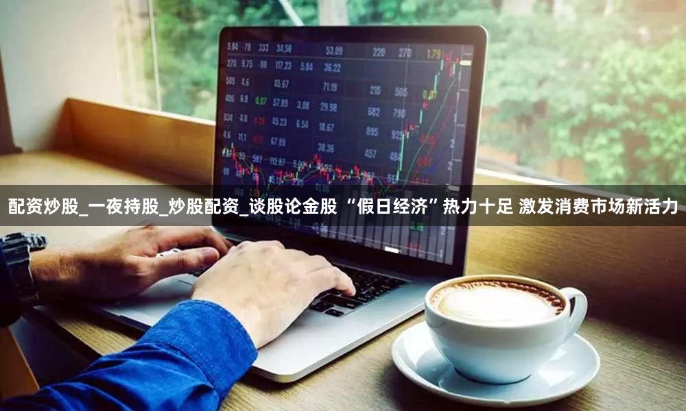 配资炒股_一夜持股_炒股配资_谈股论金股 “假日经济”热力十足 激发消费市场新活力