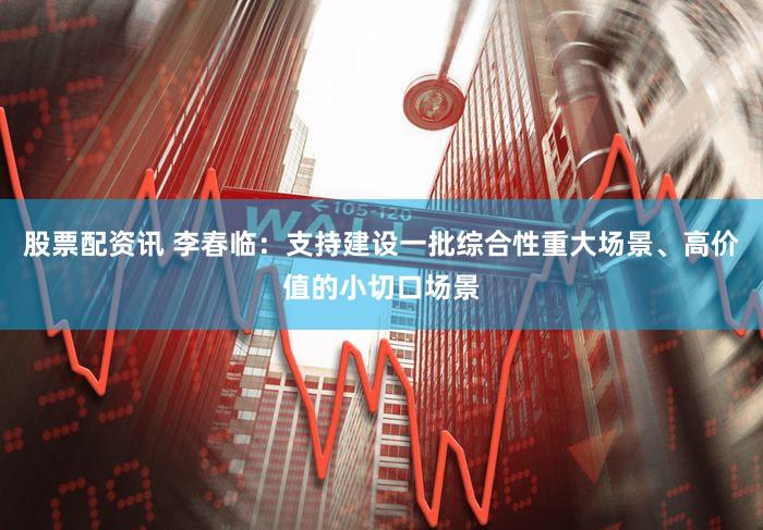 股票配资讯 李春临：支持建设一批综合性重大场景、高价值的小切口场景