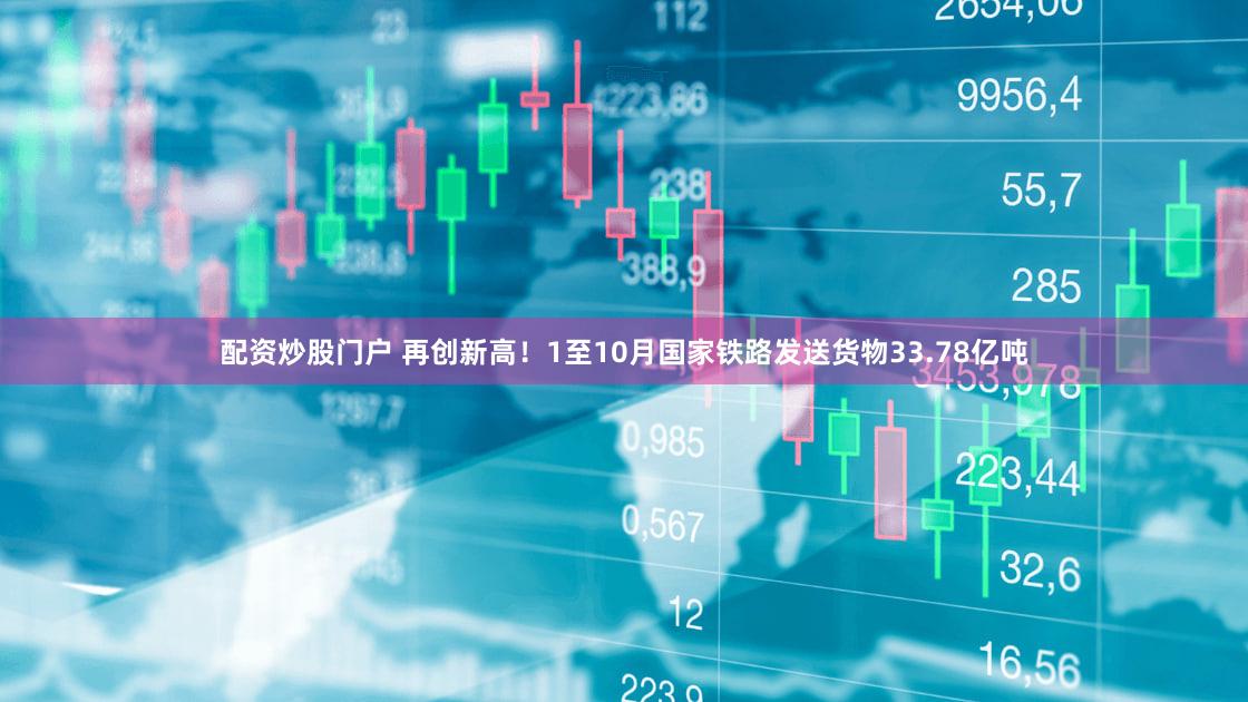 配资炒股门户 再创新高！1至10月国家铁路发送货物33.78亿吨