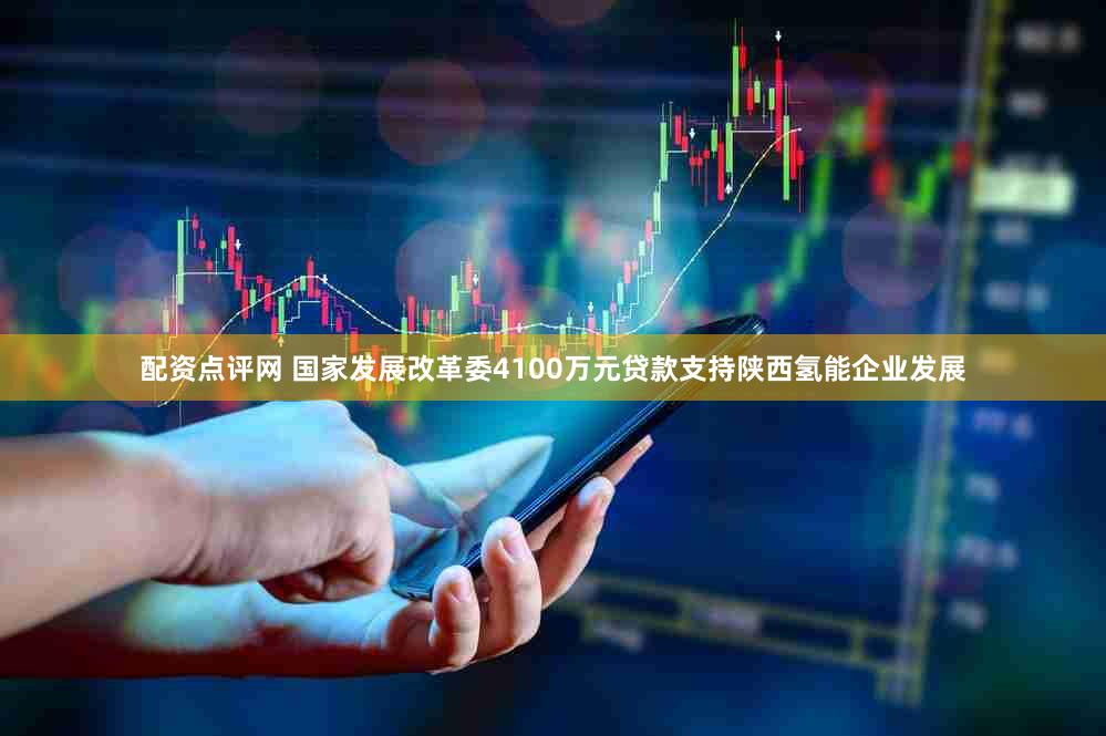配资点评网 国家发展改革委4100万元贷款支持陕西氢能企业发展