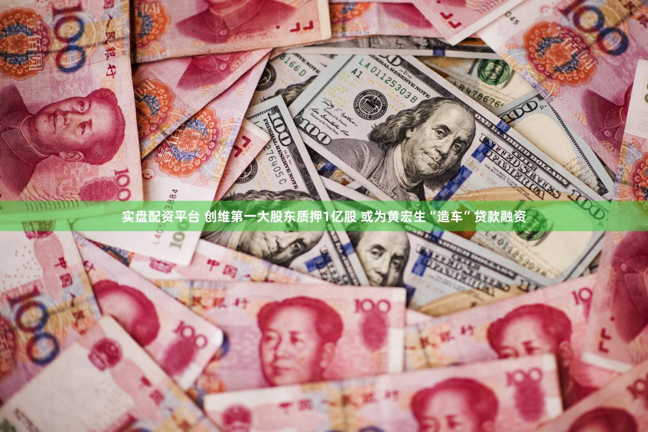 实盘配资平台 创维第一大股东质押1亿股 或为黄宏生“造车”贷款融资