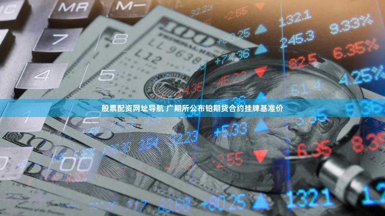股票配资网址导航 广期所公布铂期货合约挂牌基准价