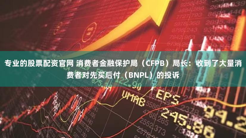 专业的股票配资官网 消费者金融保护局（CFPB）局长：收到了大量消费者对先买后付（BNPL）的投诉