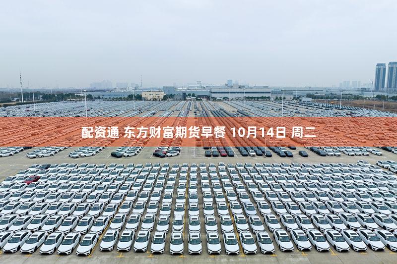 配资通 东方财富期货早餐 10月14日 周二