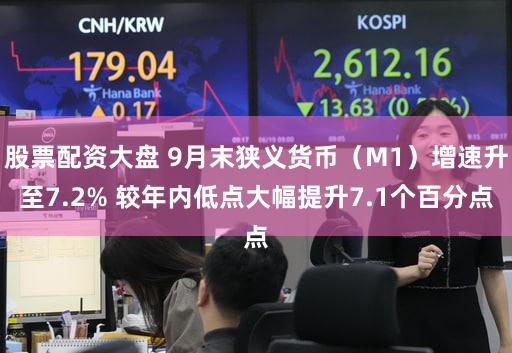 股票配资大盘 9月末狭义货币（M1）增速升至7.2% 较年内低点大幅提升7.1个百分点