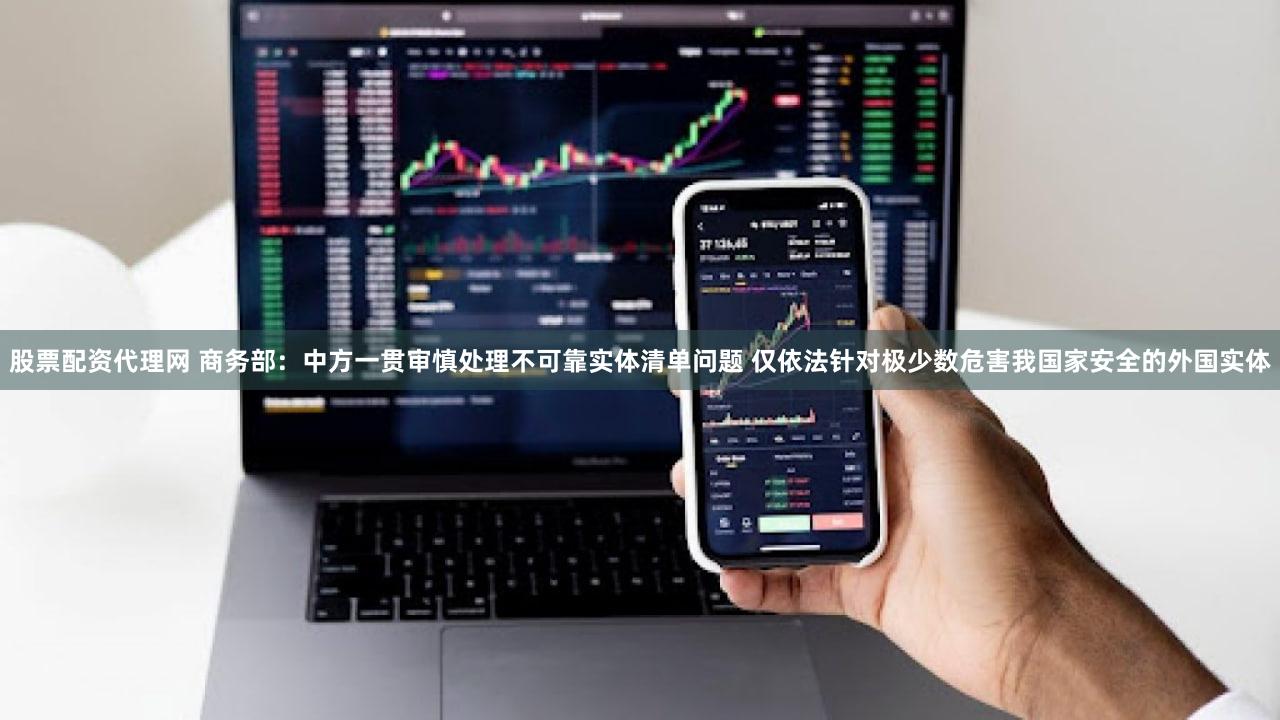 股票配资代理网 商务部:中方一贯审慎处理不可靠实体清单问题 仅依法针对极少数危害我国家安全的外国实体