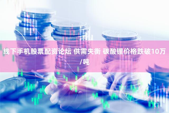 线下手机股票配资论坛 供需失衡 碳酸锂价格跌破10万/吨