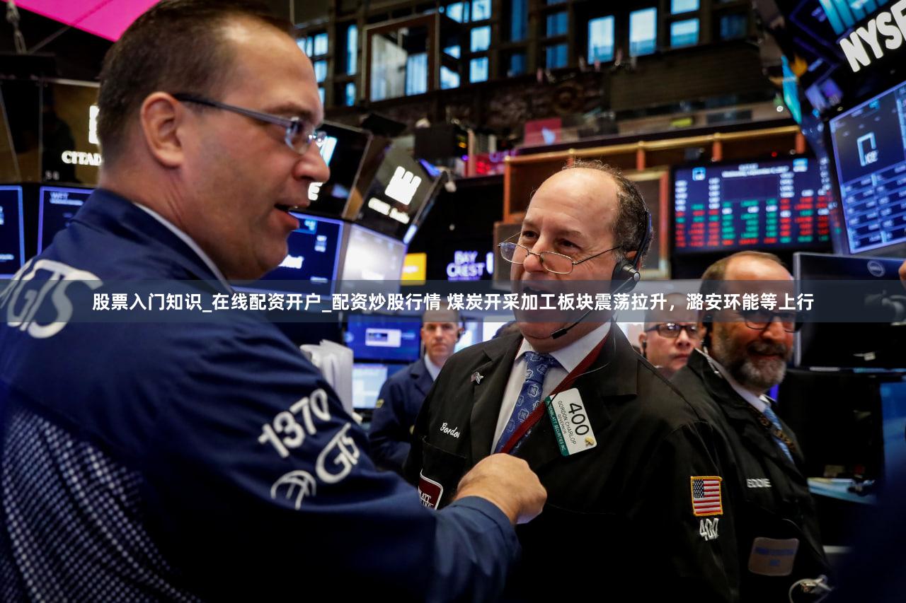 股票入门知识_在线配资开户_配资炒股行情 煤炭开采加工板块震荡拉升，潞安环能等上行