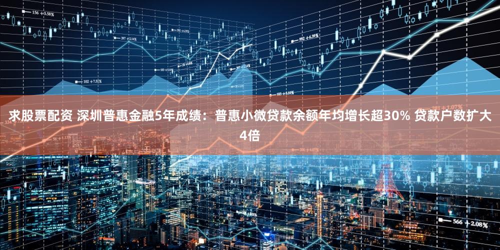 求股票配资 深圳普惠金融5年成绩:普惠小微贷款余额年均增长超30% 贷款户数扩大4倍