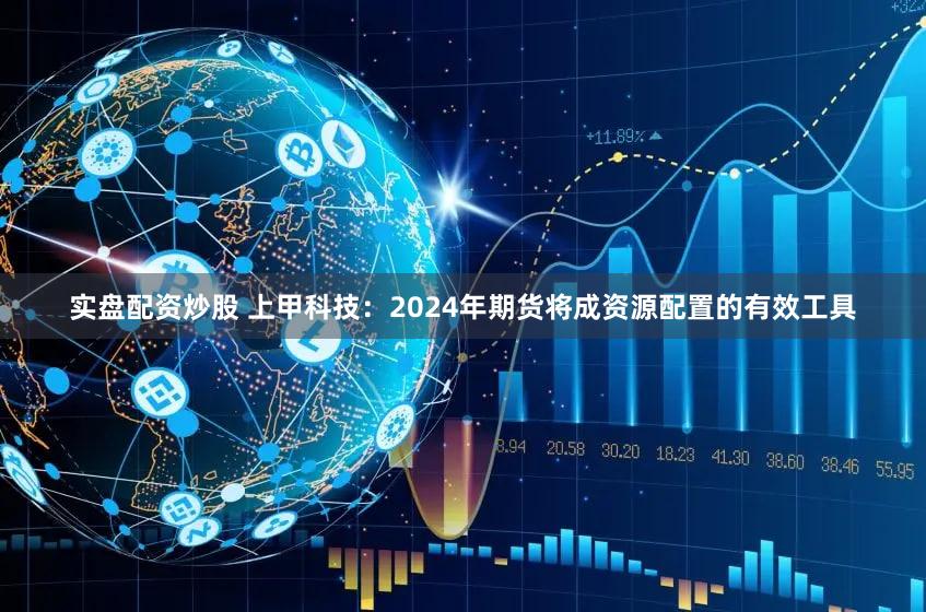 实盘配资炒股 上甲科技:2024年期货将成资源配置的有效工具