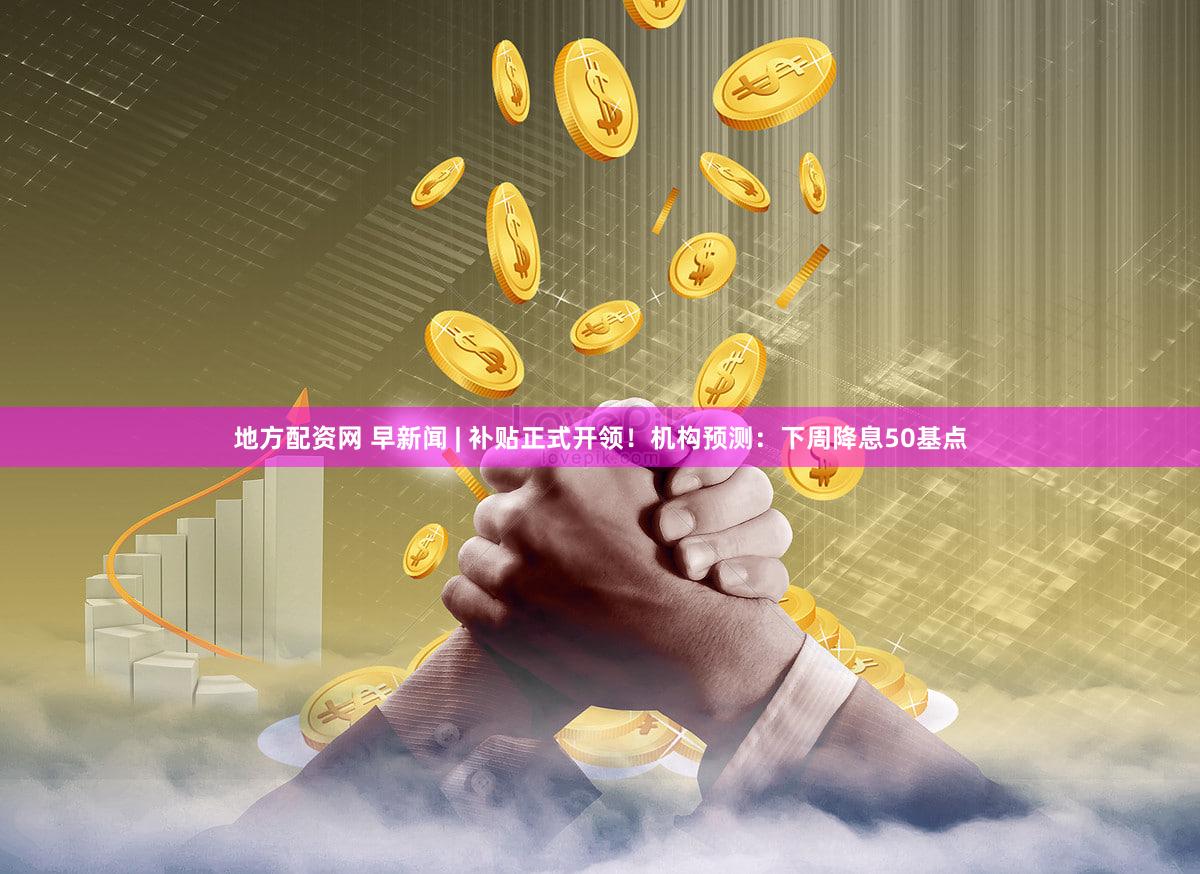 地方配资网 早新闻 | 补贴正式开领!机构预测:下周降息50基点