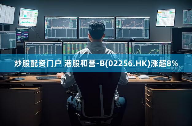 炒股配资门户 港股和誉-B(02256.HK)涨超8%