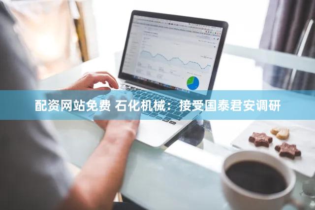 配资网站免费 石化机械：接受国泰君安调研