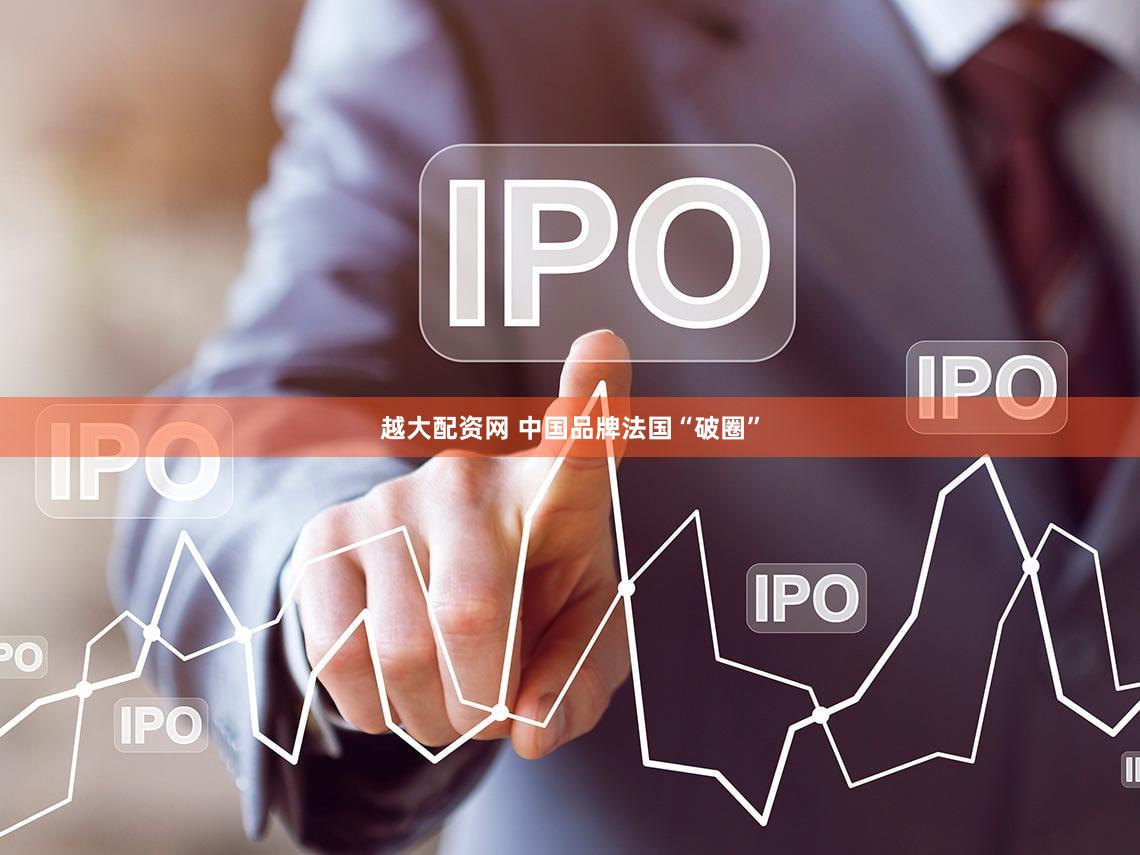越大配资网 中国品牌法国“破圈”