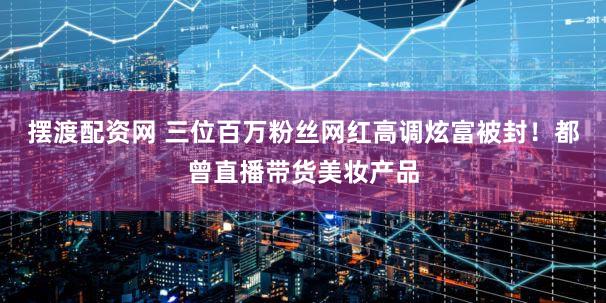 摆渡配资网 三位百万粉丝网红高调炫富被封!都曾直播带货美妆产品
