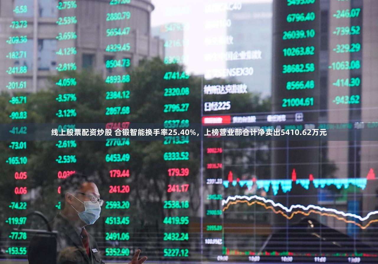 线上股票配资炒股 合锻智能换手率25.40%,上榜营业部合计净卖出5410.62万元