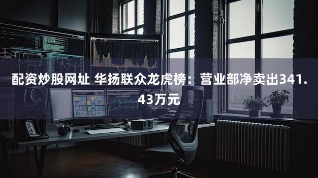 配资炒股网址 华扬联众龙虎榜:营业部净卖出341.43万元