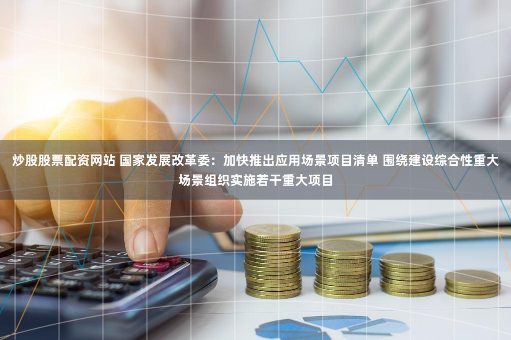 炒股股票配资网站 国家发展改革委：加快推出应用场景项目清单 围绕建设综合性重大场景组织实施若干重大项目