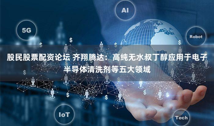 股民股票配资论坛 齐翔腾达：高纯无水叔丁醇应用于电子半导体清洗剂等五大领域