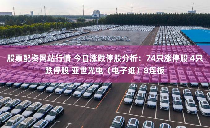 股票配资网站行情 今日涨跌停股分析:74只涨停股 4只跌停股 亚世光电(电子纸)8连板