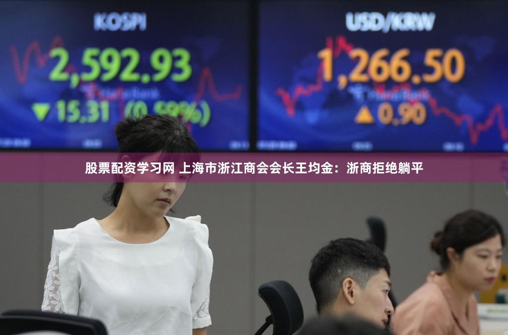 股票配资学习网 上海市浙江商会会长王均金：浙商拒绝躺平