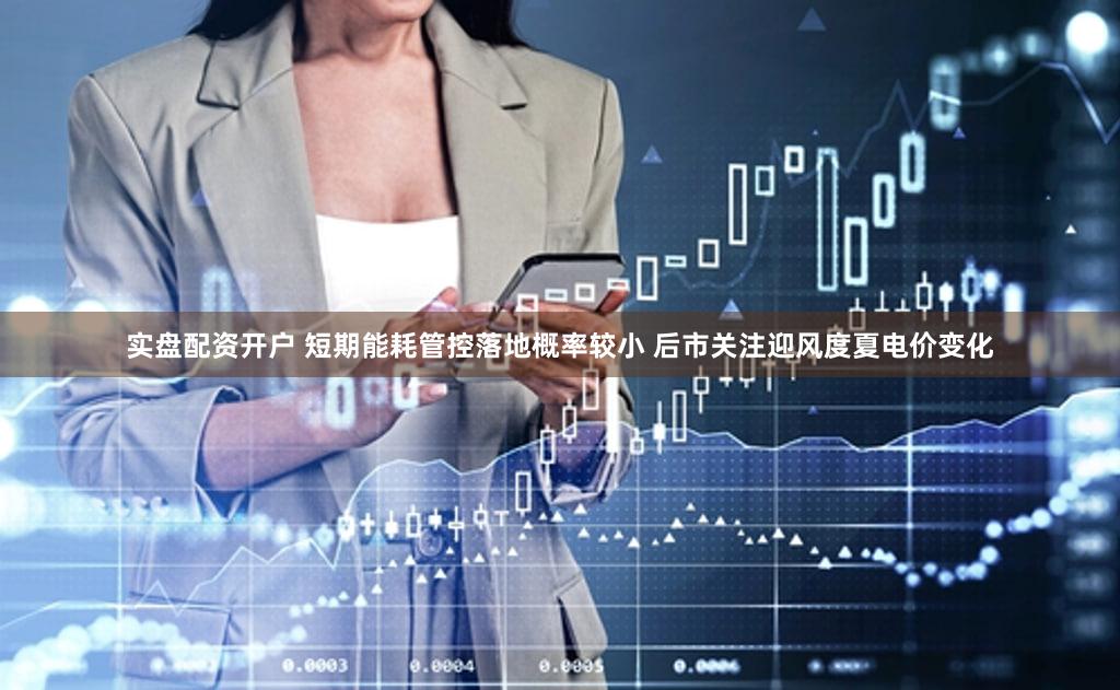 实盘配资开户 短期能耗管控落地概率较小 后市关注迎风度夏电价变化
