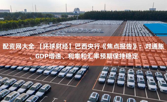 配资网大全 【环球财经】巴西央行《焦点报告》：对通胀、GDP增速、利率和汇率预期保持稳定