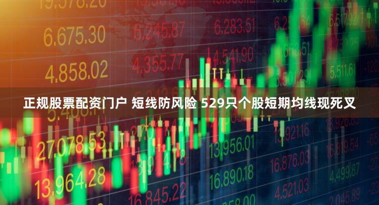 正规股票配资门户 短线防风险 529只个股短期均线现死叉