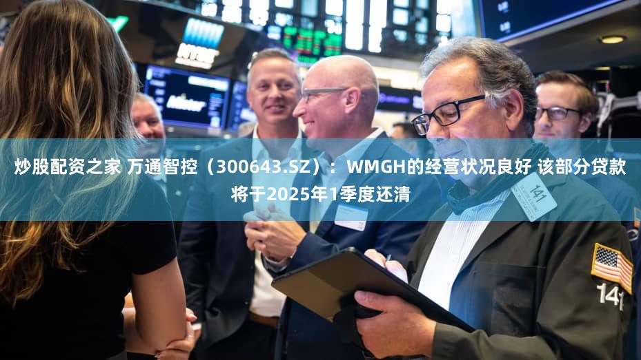 炒股配资之家 万通智控（300643.SZ）：WMGH的经营状况良好 该部分贷款将于2025年1季度还清