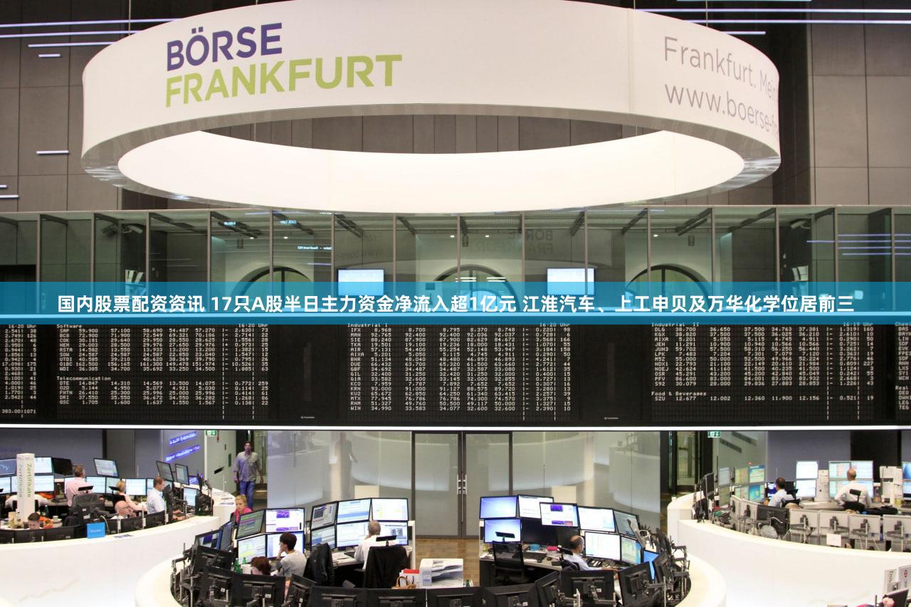 国内股票配资资讯 17只A股半日主力资金净流入超1亿元 江淮汽车、上工申贝及万华化学位居前三
