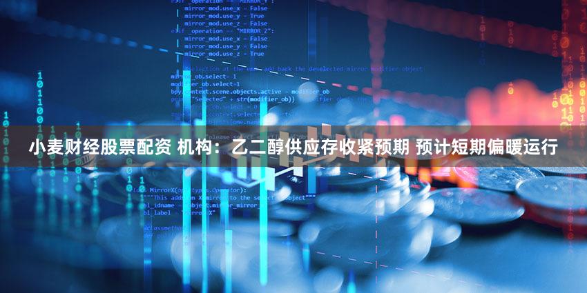 小麦财经股票配资 机构：乙二醇供应存收紧预期 预计短期偏暖运行