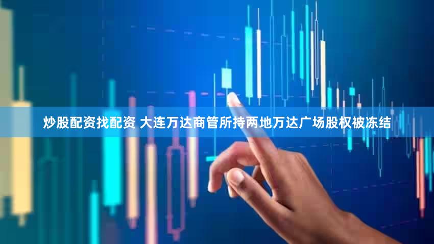炒股配资找配资 大连万达商管所持两地万达广场股权被冻结