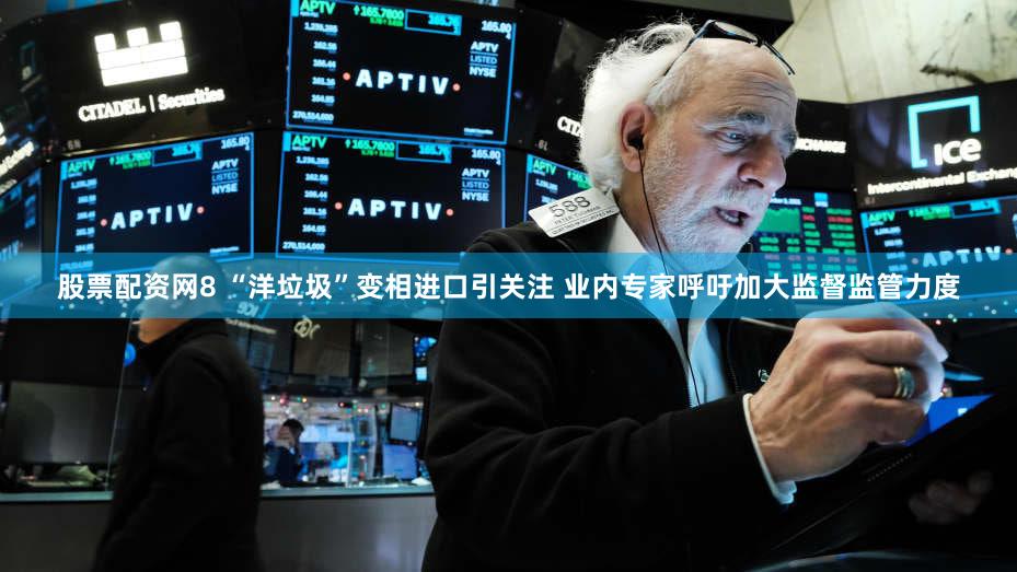 股票配资网8 “洋垃圾”变相进口引关注 业内专家呼吁加大监督监管力度