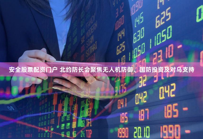 安全股票配资门户 北约防长会聚焦无人机防御、国防投资及对乌支持