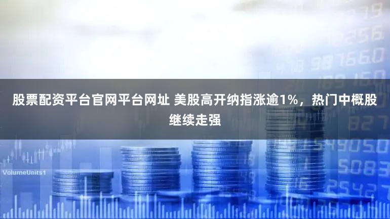 股票配资平台官网平台网址 美股高开纳指涨逾1%，热门中概股继续走强