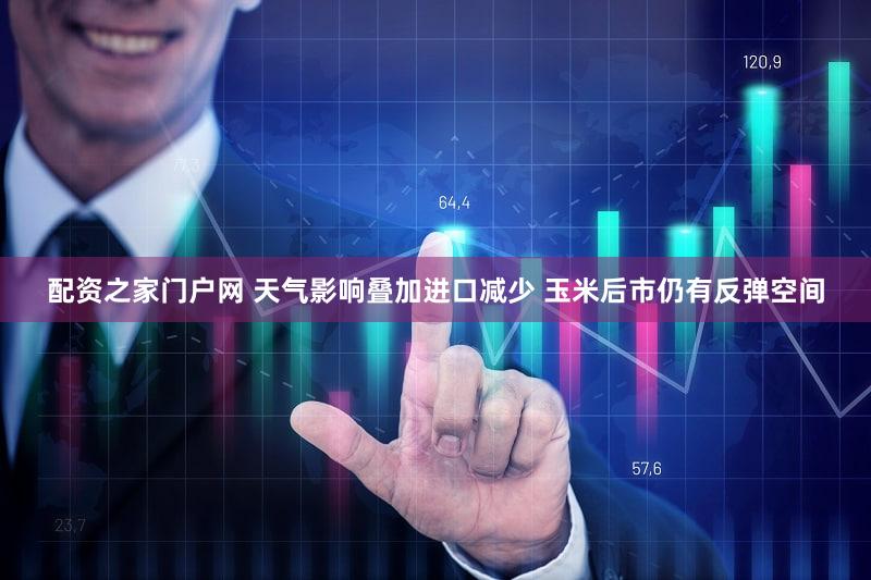 配资之家门户网 天气影响叠加进口减少 玉米后市仍有反弹空间