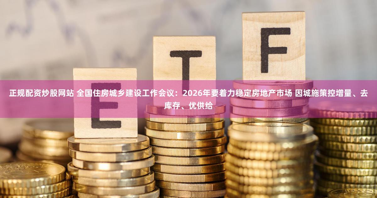 正规配资炒股网站 全国住房城乡建设工作会议：2026年要着力稳定房地产市场 因城施策控增量、去库存、优供给