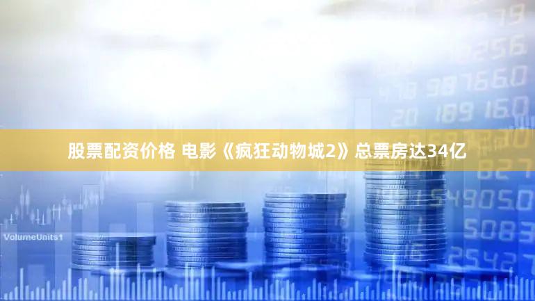 股票配资价格 电影《疯狂动物城2》总票房达34亿