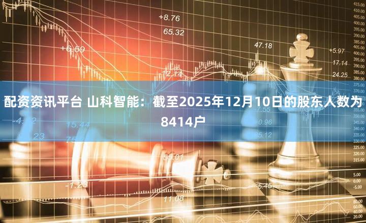 配资资讯平台 山科智能：截至2025年12月10日的股东人数为8414户