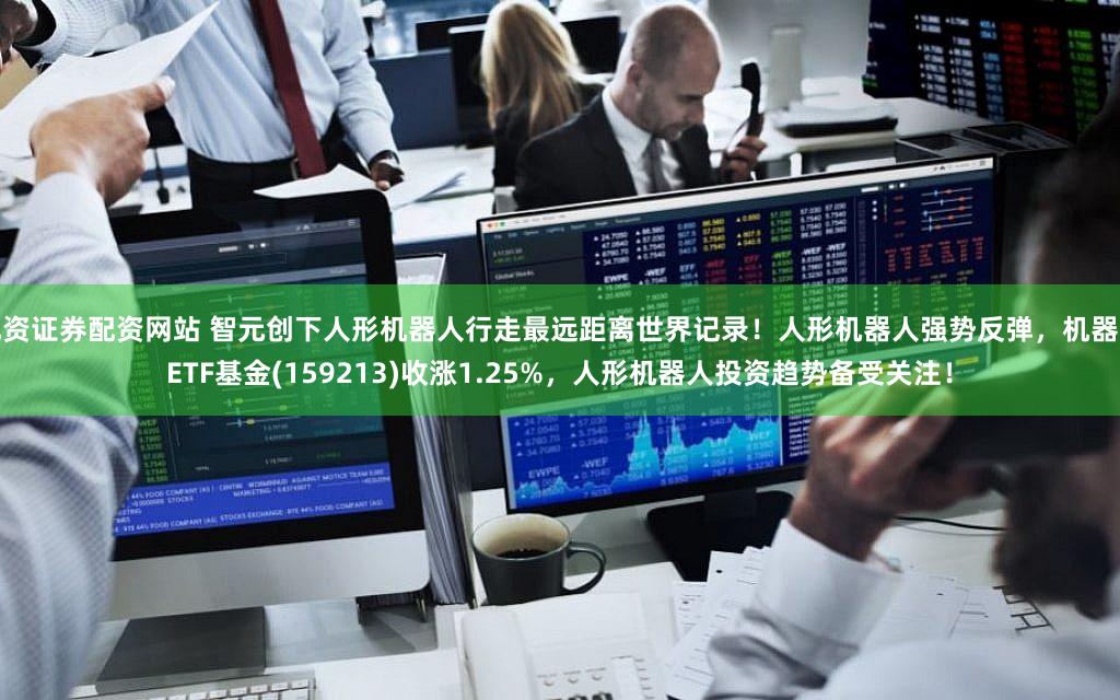 配资证券配资网站 智元创下人形机器人行走最远距离世界记录！人形机器人强势反弹，机器人ETF基金(159213)收涨1.25%，人形机器人投资趋势备受关注！