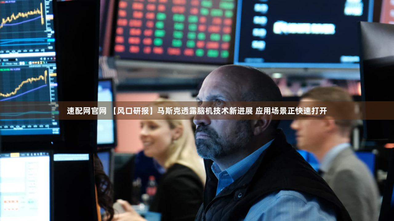 速配网官网 【风口研报】马斯克透露脑机技术新进展 应用场景正快速打开