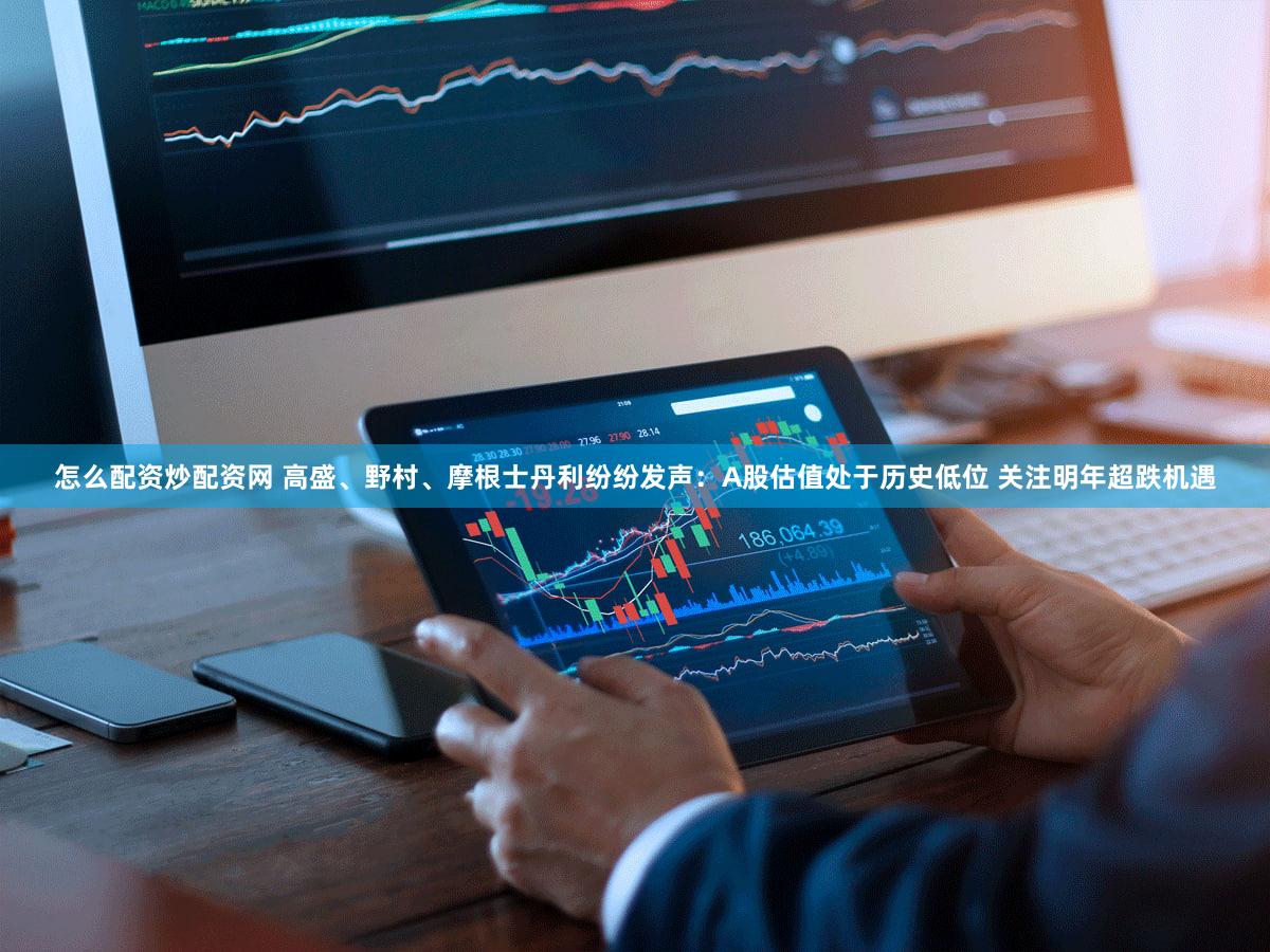 怎么配资炒配资网 高盛、野村、摩根士丹利纷纷发声:A股估值处于历史低位 关注明年超跌机遇