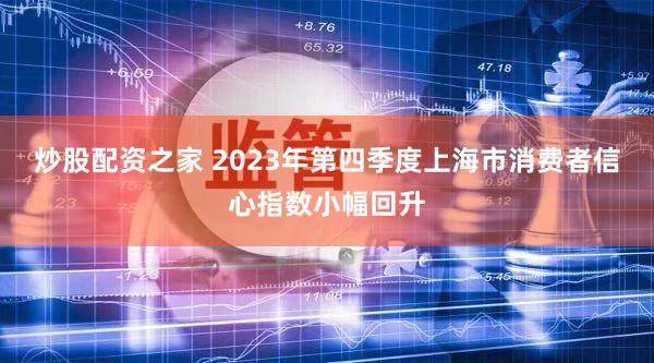 炒股配资之家 2023年第四季度上海市消费者信心指数小幅回升