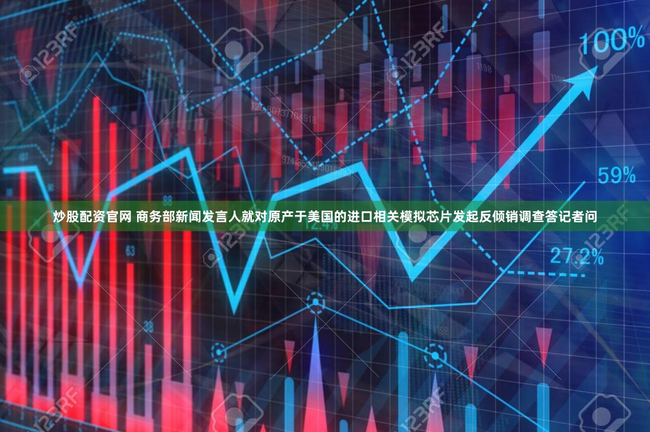 炒股配资官网 商务部新闻发言人就对原产于美国的进口相关模拟芯片发起反倾销调查答记者问