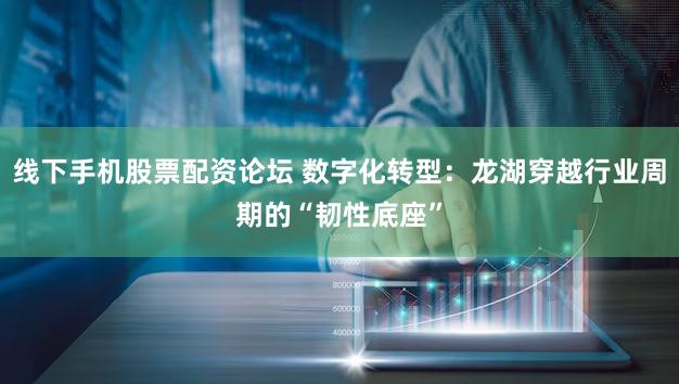 线下手机股票配资论坛 数字化转型：龙湖穿越行业周期的“韧性底座”