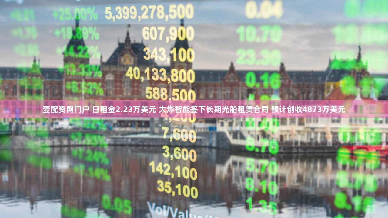 壹配资网门户 日租金2.23万美元 大烨智能签下长期光船租赁合同 预计创收4873万美元