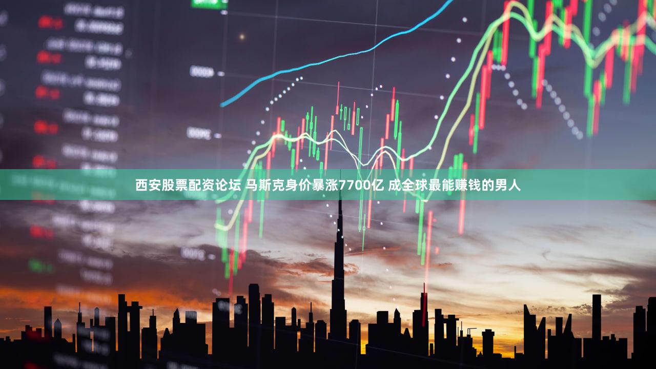 西安股票配资论坛 马斯克身价暴涨7700亿 成全球最能赚钱的男人