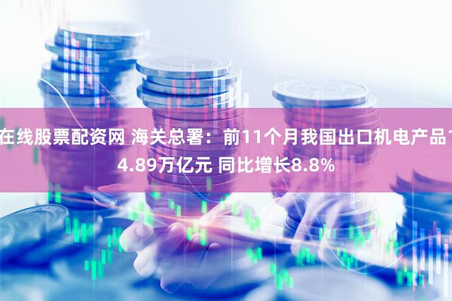 在线股票配资网 海关总署：前11个月我国出口机电产品14.89万亿元 同比增长8.8%