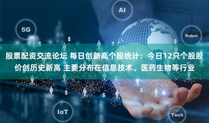 股票配资交流论坛 每日创新高个股统计：今日12只个股股价创历史新高 主要分布在信息技术、医药生物等行业