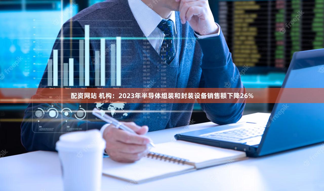 配资网站 机构：2023年半导体组装和封装设备销售额下降26%